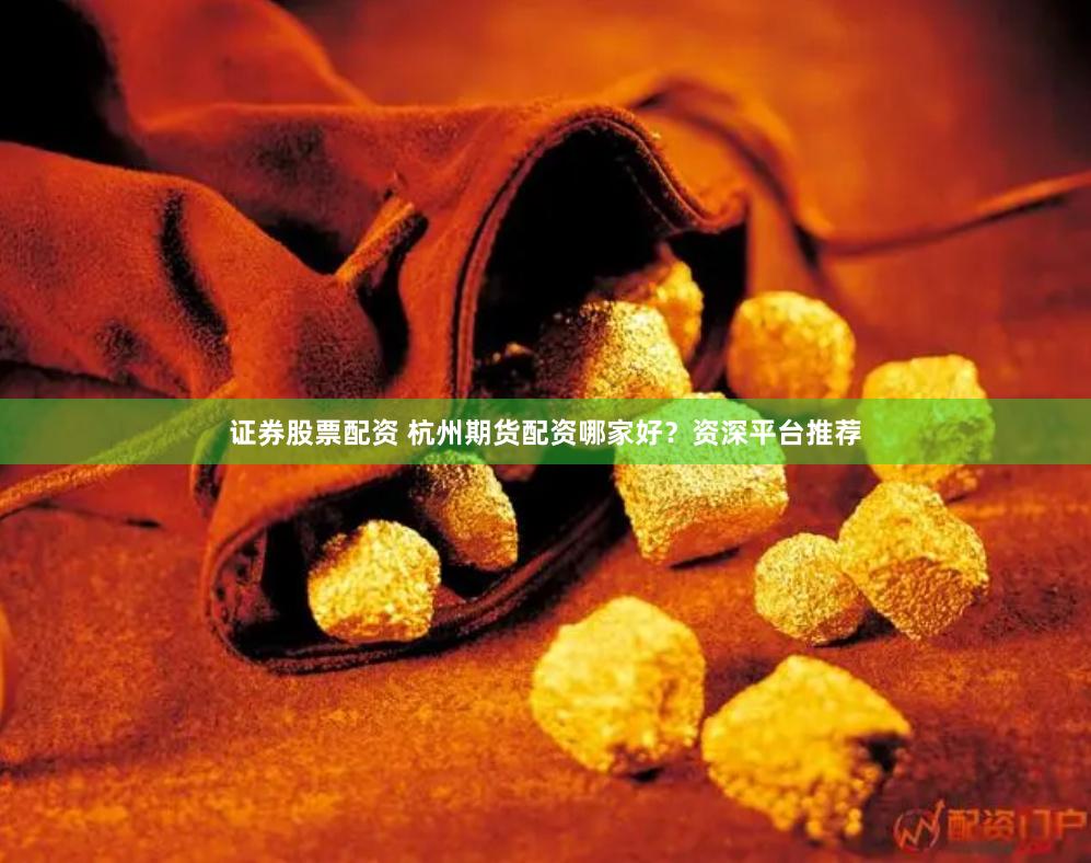 证券股票配资 杭州期货配资哪家好？资深平台推荐