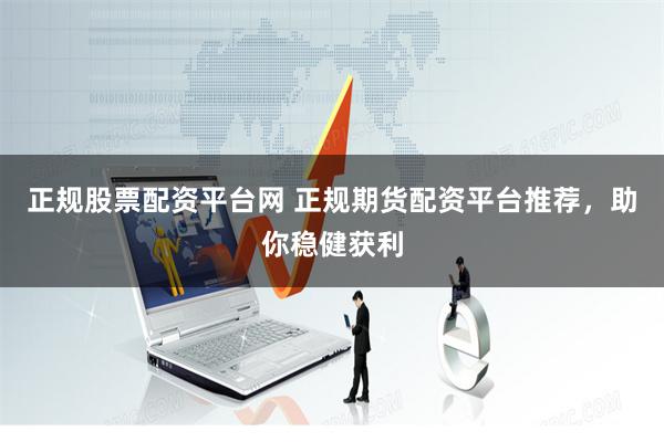 正规股票配资平台网 正规期货配资平台推荐，助你稳健获利