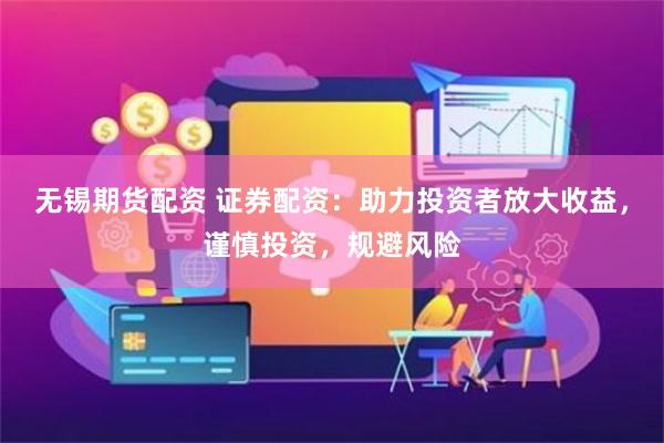 无锡期货配资 证券配资：助力投资者放大收益，谨慎投资，规避风险