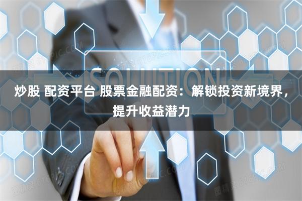 炒股 配资平台 股票金融配资：解锁投资新境界，提升收益潜力