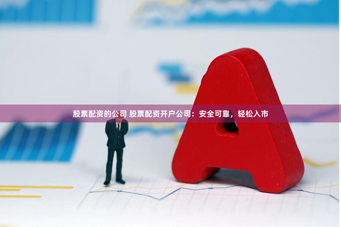 股票配资的公司 股票配资开户公司：安全可靠，轻松入市