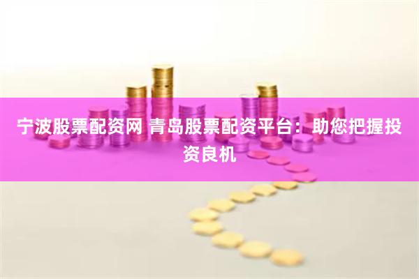 宁波股票配资网 青岛股票配资平台：助您把握投资良机