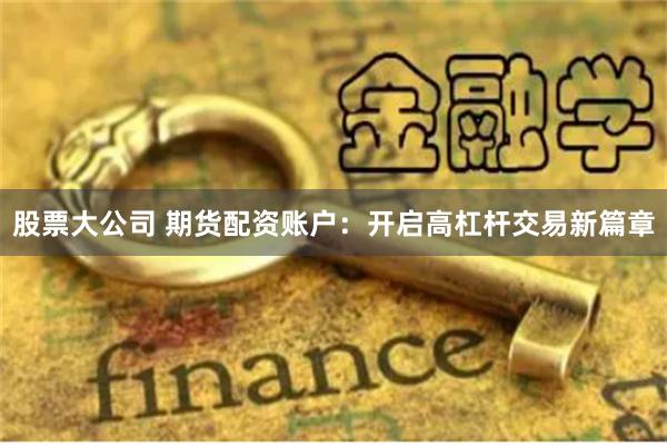 股票大公司 期货配资账户：开启高杠杆交易新篇章