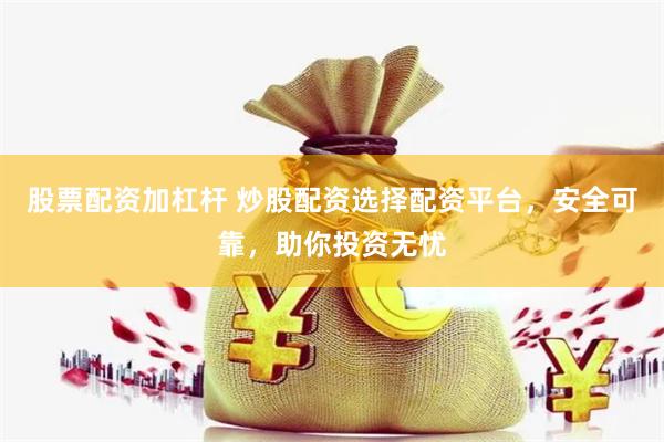 股票配资加杠杆 炒股配资选择配资平台，安全可靠，助你投资无忧