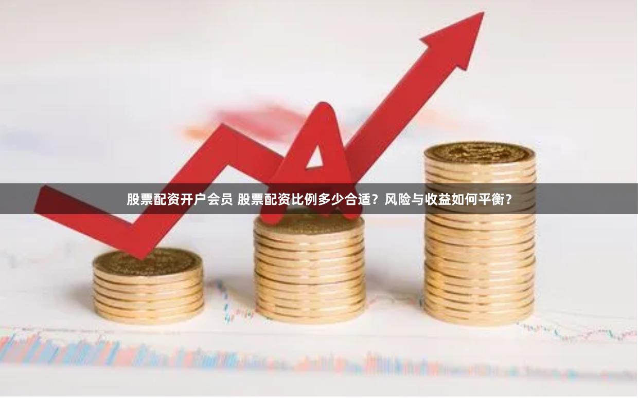 股票配资开户会员 股票配资比例多少合适？风险与收益如何平衡？