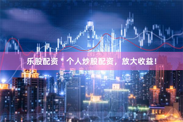 乐股配资 * 个人炒股配资，放大收益！