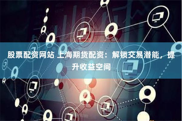 股票配资网站 上海期货配资：解锁交易潜能，提升收益空间