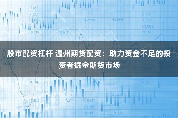 股市配资杠杆 温州期货配资：助力资金不足的投资者掘金期货市场