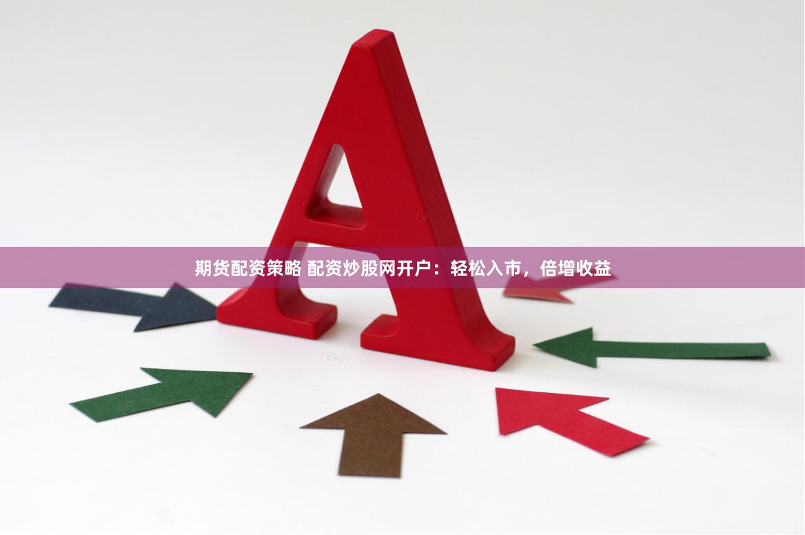 期货配资策略 配资炒股网开户：轻松入市，倍增收益