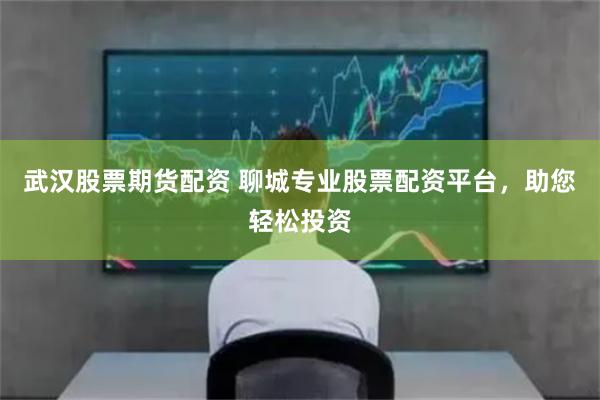 武汉股票期货配资 聊城专业股票配资平台，助您轻松投资