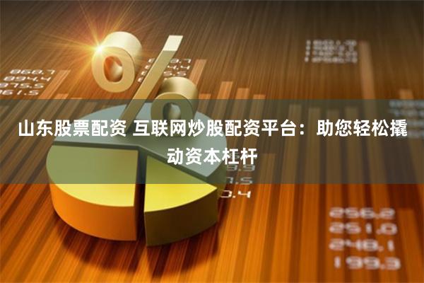 山东股票配资 互联网炒股配资平台：助您轻松撬动资本杠杆