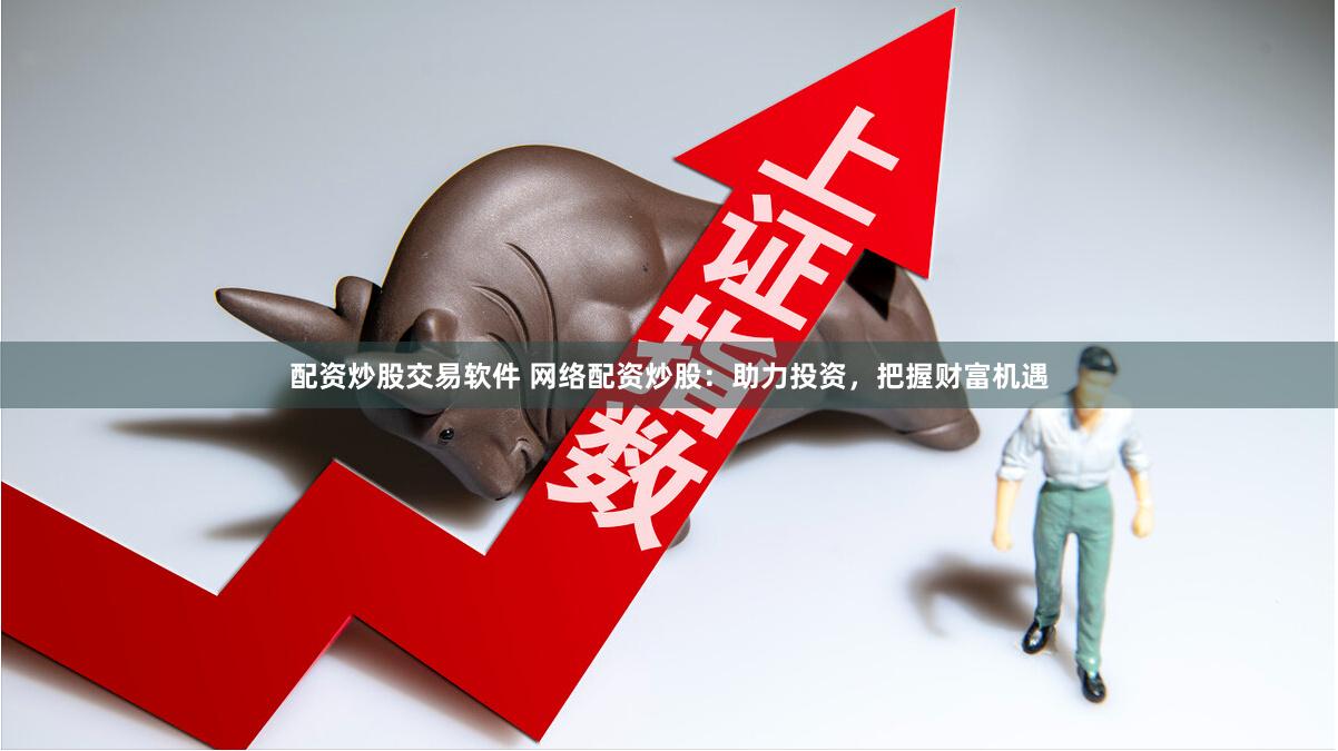 配资炒股交易软件 网络配资炒股：助力投资，把握财富机遇