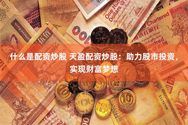什么是配资炒股 天盈配资炒股：助力股市投资，实现财富梦想