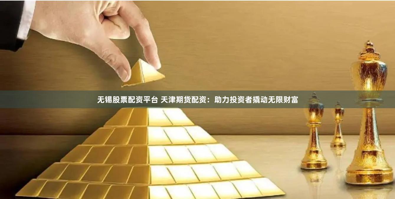 无锡股票配资平台 天津期货配资：助力投资者撬动无限财富