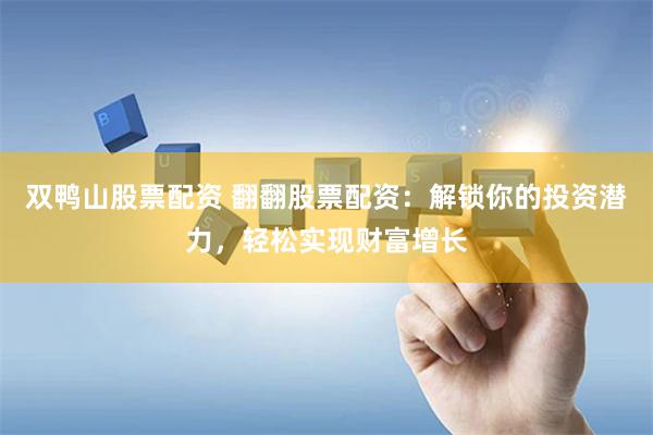 双鸭山股票配资 翻翻股票配资：解锁你的投资潜力，轻松实现财富增长