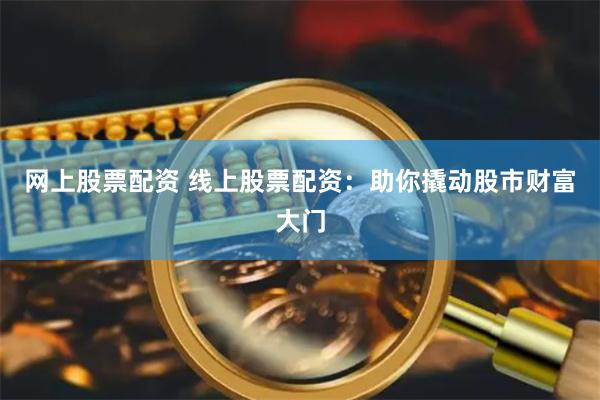 网上股票配资 线上股票配资：助你撬动股市财富大门