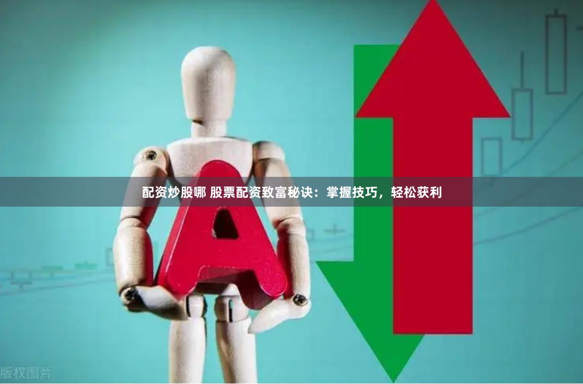 配资炒股哪 股票配资致富秘诀：掌握技巧，轻松获利