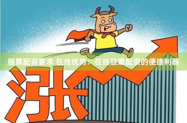 股票配资要求 在线优势：在线股票配资的便捷利器