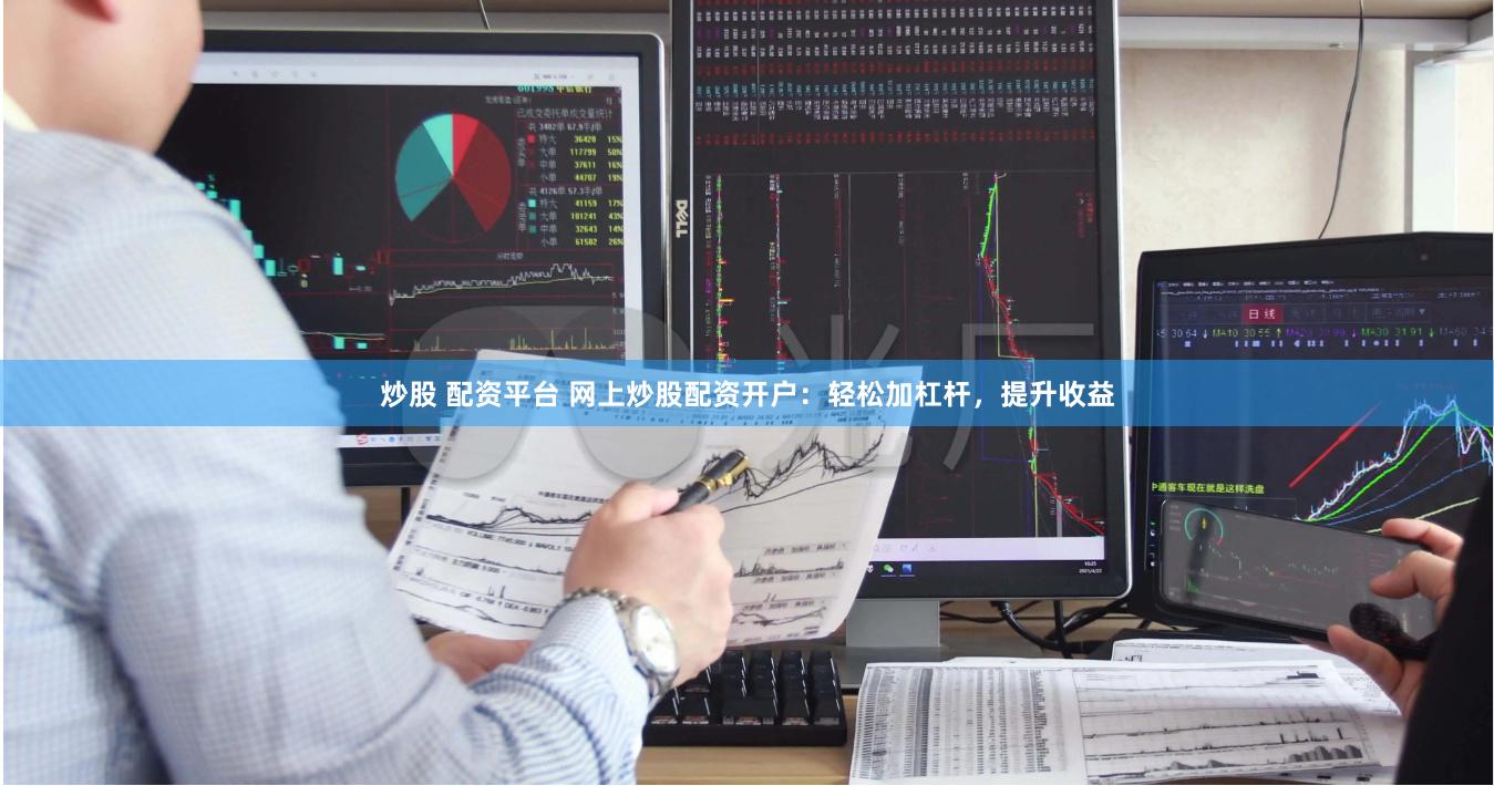 炒股 配资平台 网上炒股配资开户：轻松加杠杆，提升收益