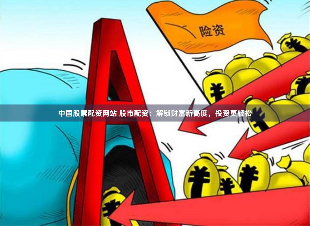 中国股票配资网站 股市配资：解锁财富新高度，投资更轻松