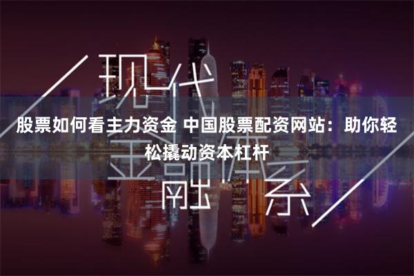 股票如何看主力资金 中国股票配资网站：助你轻松撬动资本杠杆
