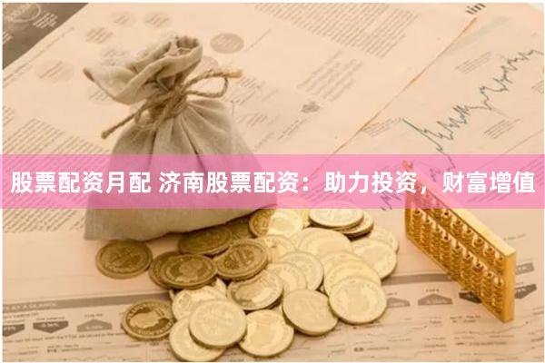 股票配资月配 济南股票配资：助力投资，财富增值