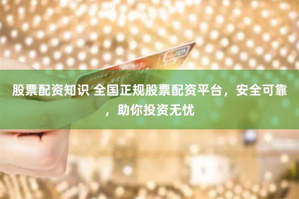 股票配资知识 全国正规股票配资平台，安全可靠，助你投资无忧