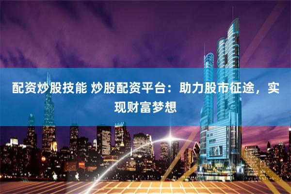 配资炒股技能 炒股配资平台：助力股市征途，实现财富梦想