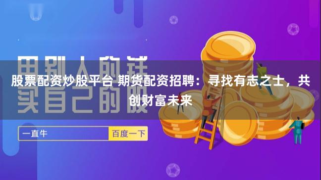股票配资炒股平台 期货配资招聘：寻找有志之士，共创财富未来