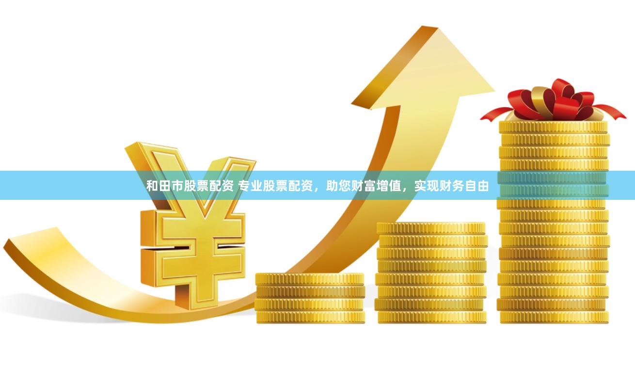 和田市股票配资 专业股票配资，助您财富增值，实现财务自由