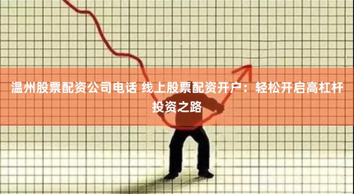 温州股票配资公司电话 线上股票配资开户：轻松开启高杠杆投资之路