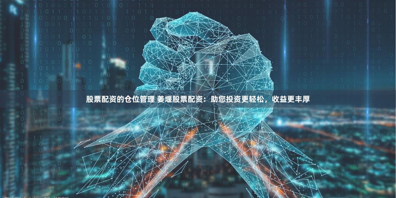 股票配资的仓位管理 姜堰股票配资：助您投资更轻松，收益更丰厚